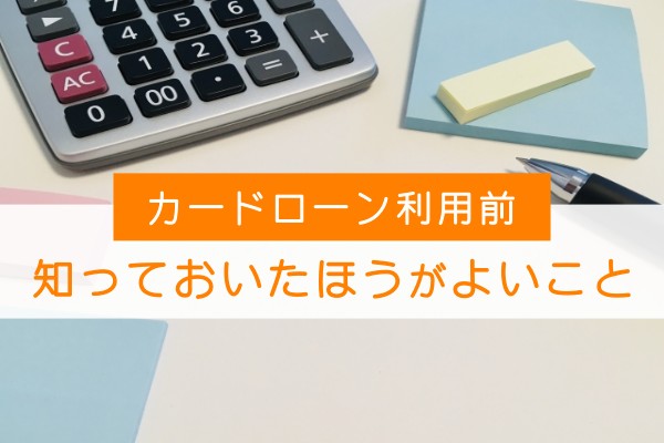 カードローン利用前。知っておいた方がよいこと